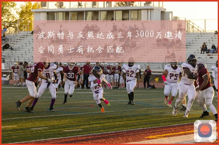波斯特与灰熊达成三年3000万邀请合同勇士有机会匹配