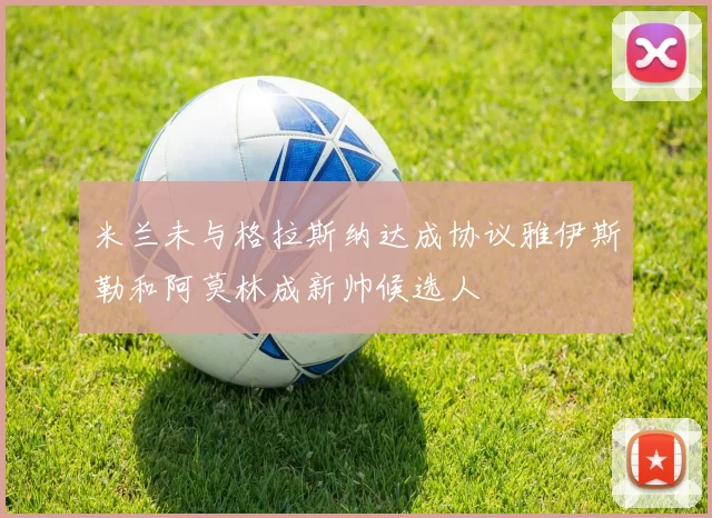 米兰未与格拉斯纳达成协议雅伊斯勒和阿莫林成新帅候选人
