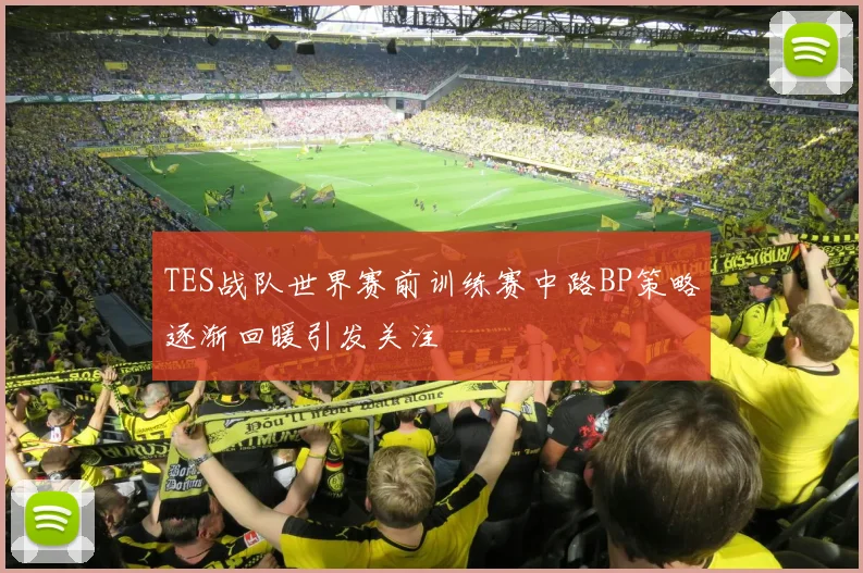 TES战队世界赛前训练赛中路BP策略逐渐回暖引发关注