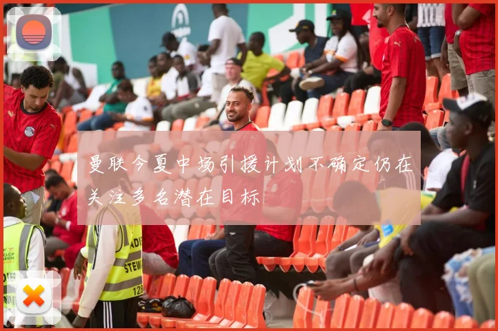 曼联今夏中场引援计划不确定仍在关注多名潜在目标