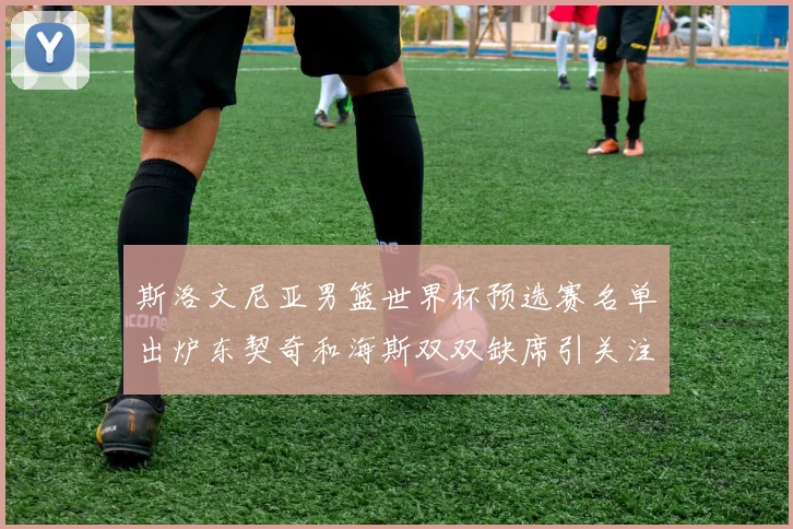 斯洛文尼亚男篮世界杯预选赛名单出炉东契奇和海斯双双缺席引关注