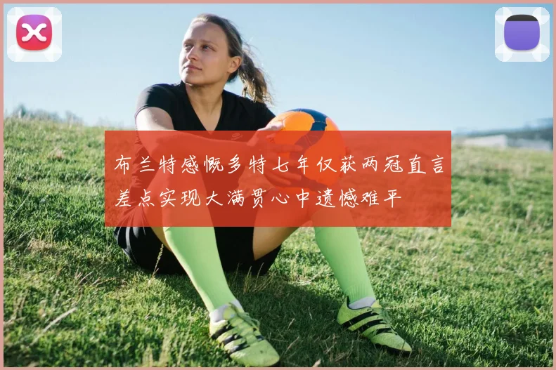布兰特感慨多特七年仅获两冠直言差点实现大满贯心中遗憾难平