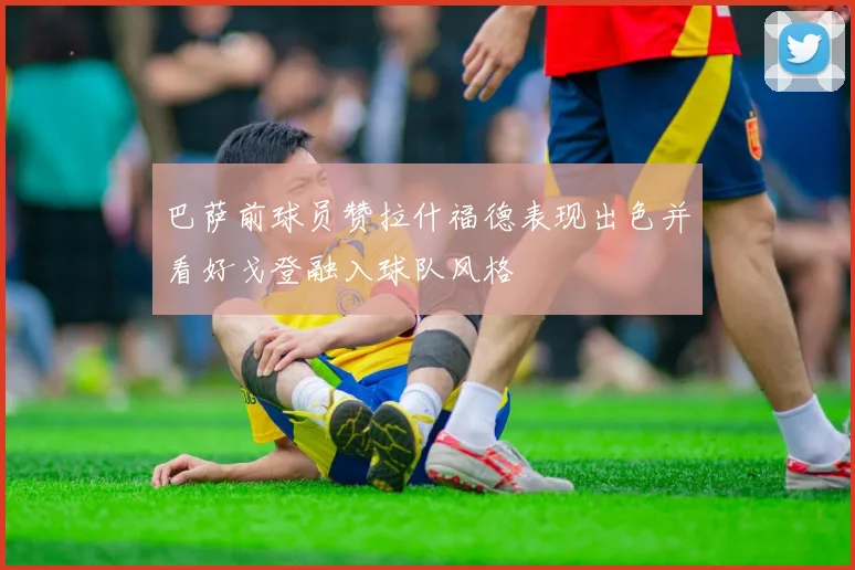 巴萨前球员赞拉什福德表现出色并看好戈登融入球队风格