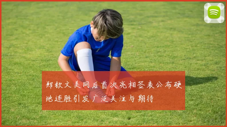 郑钦文美网后首次亮相签表公布硬地连胜引发广泛关注与期待