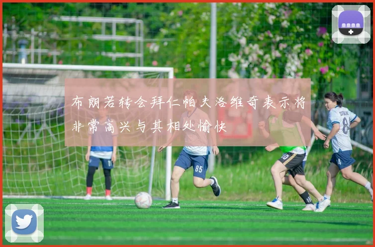 布朗若转会拜仁帕夫洛维奇表示将非常高兴与其相处愉快