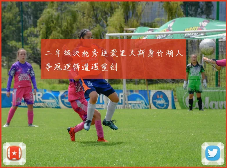 二年级次轮秀逆袭里夫斯身价湖人争冠逻辑遭遇重创