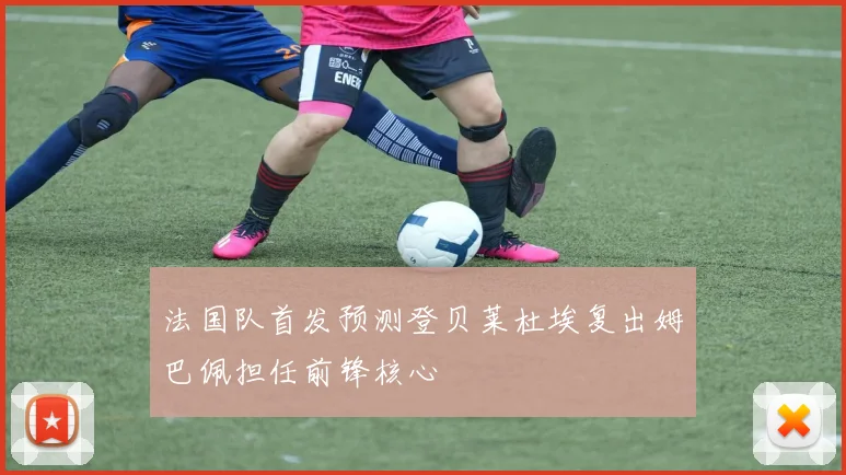 法国队首发预测登贝莱杜埃复出姆巴佩担任前锋核心