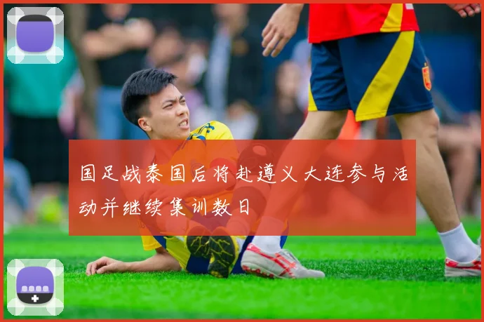 国足战泰国后将赴遵义大连参与活动并继续集训数日
