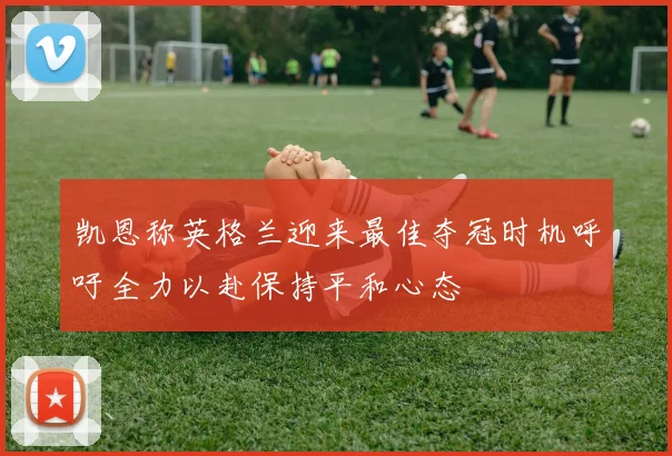 凯恩称英格兰迎来最佳夺冠时机呼吁全力以赴保持平和心态
