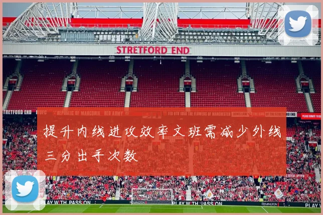 提升内线进攻效率文班需减少外线三分出手次数