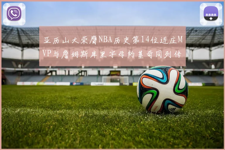 亚历山大荣膺NBA历史第14位连庄MVP与詹姆斯库里字母约基奇同列传奇行列