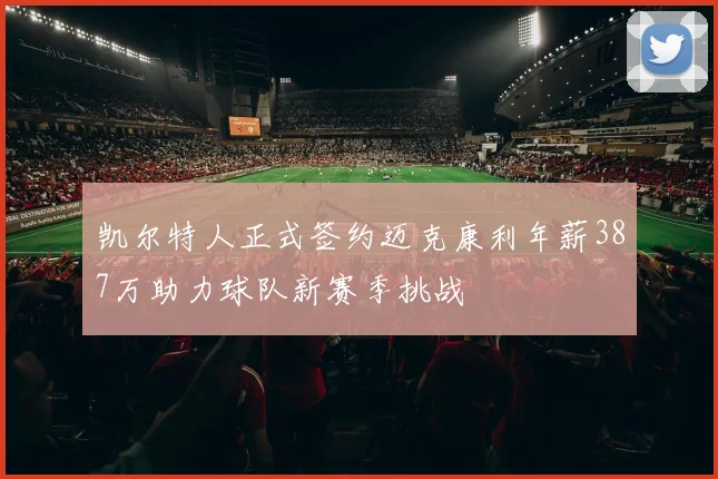 凯尔特人正式签约迈克康利年薪387万助力球队新赛季挑战