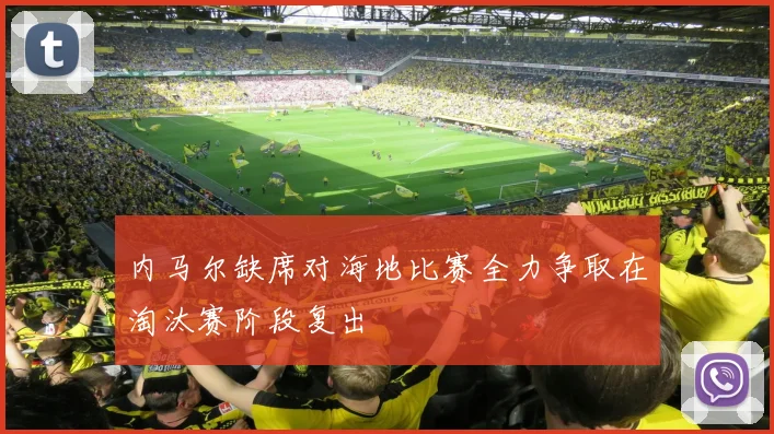内马尔缺席对海地比赛全力争取在淘汰赛阶段复出