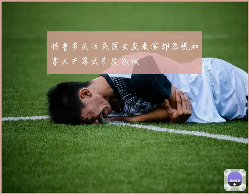 特鲁多关注美国女友表演却忽视加拿大开幕式引发热议