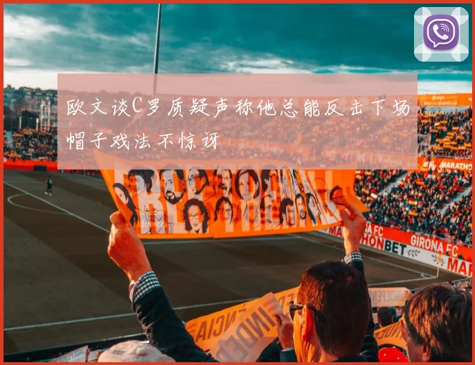 欧文谈C罗质疑声称他总能反击下场帽子戏法不惊讶
