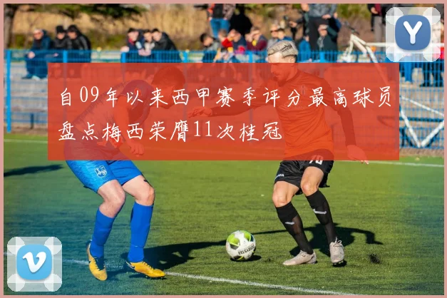 自09年以来西甲赛季评分最高球员盘点梅西荣膺11次桂冠