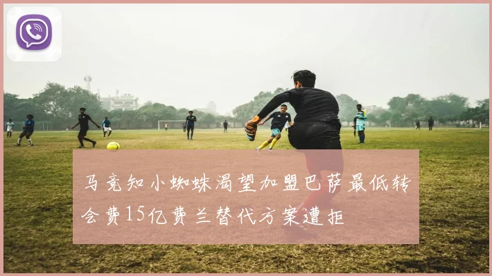 马竞知小蜘蛛渴望加盟巴萨最低转会费15亿费兰替代方案遭拒