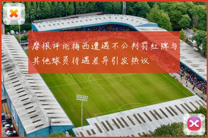 摩根评论梅西遭遇不公判罚红牌与其他球员待遇差异引发热议