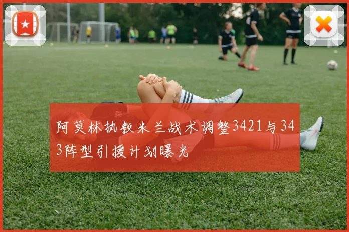 阿莫林执教米兰战术调整3421与343阵型引援计划曝光