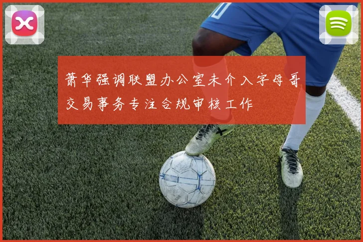 萧华强调联盟办公室未介入字母哥交易事务专注合规审核工作