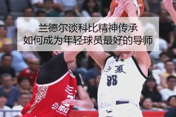 兰德尔谈科比精神传承 如何成为年轻球员最好的导师