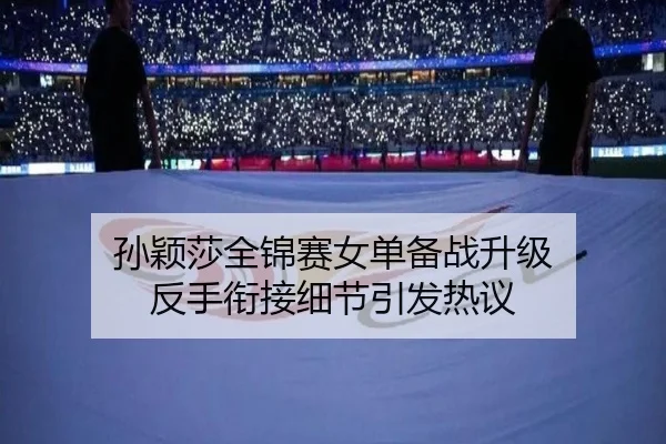 孙颖莎全锦赛女单备战升级 反手衔接细节引发热议